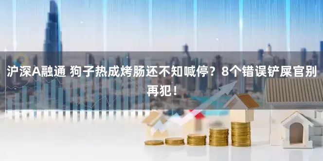 沪深A融通 狗子热成烤肠还不知喊停？8个错误铲屎官别再犯！