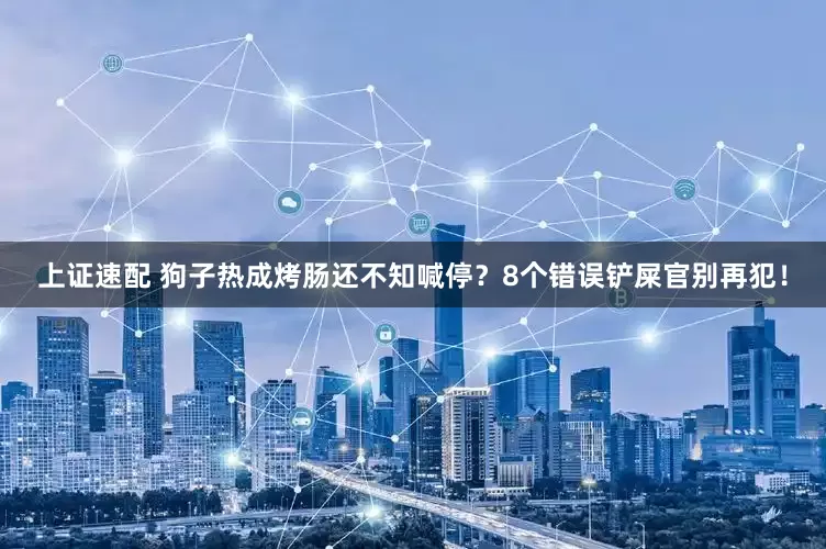 上证速配 狗子热成烤肠还不知喊停？8个错误铲屎官别再犯！