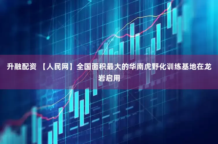 升融配资 【人民网】全国面积最大的华南虎野化训练基地在龙岩启用