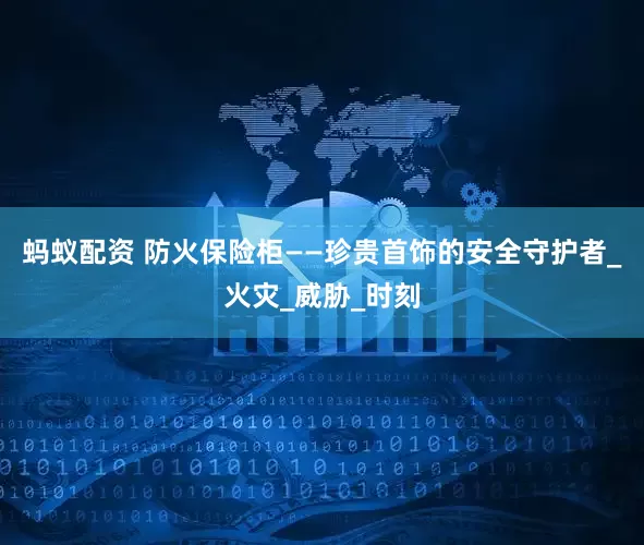蚂蚁配资 防火保险柜——珍贵首饰的安全守护者_火灾_威胁_时刻