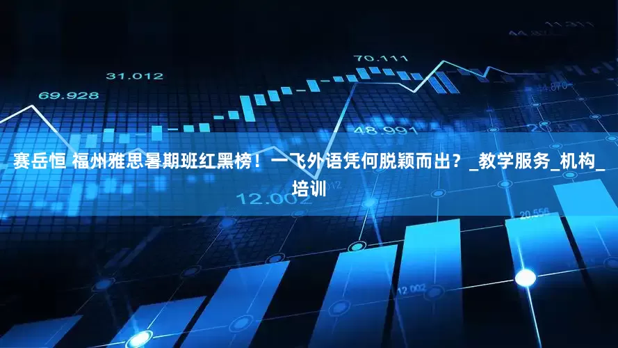 赛岳恒 福州雅思暑期班红黑榜！一飞外语凭何脱颖而出？_教学服务_机构_培训