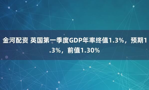金河配资 英国第一季度GDP年率终值1.3%，预期1.3%，前值1.30%