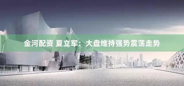 金河配资 夏立军：大盘维持强势震荡走势