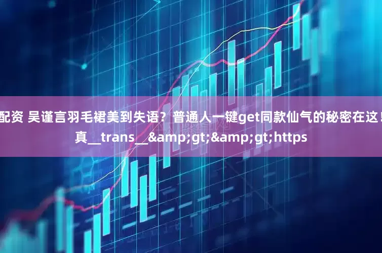蚂蚁配资 吴谨言羽毛裙美到失语？普通人一键get同款仙气的秘密在这！_写真__trans__&gt;&gt;https