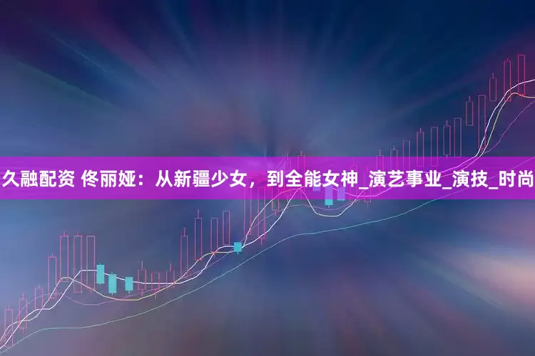 久融配资 佟丽娅：从新疆少女，到全能女神_演艺事业_演技_时尚