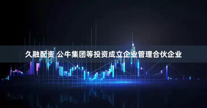 久融配资 公牛集团等投资成立企业管理合伙企业