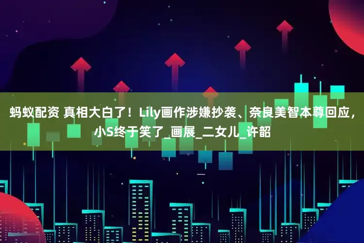 蚂蚁配资 真相大白了！Lily画作涉嫌抄袭、奈良美智本尊回应，小S终于笑了_画展_二女儿_许韶