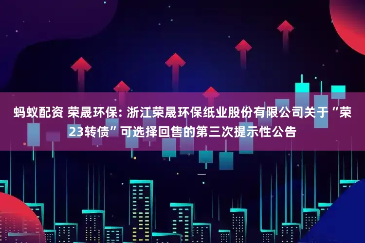 蚂蚁配资 荣晟环保: 浙江荣晟环保纸业股份有限公司关于“荣23转债”可选择回售的第三次提示性公告