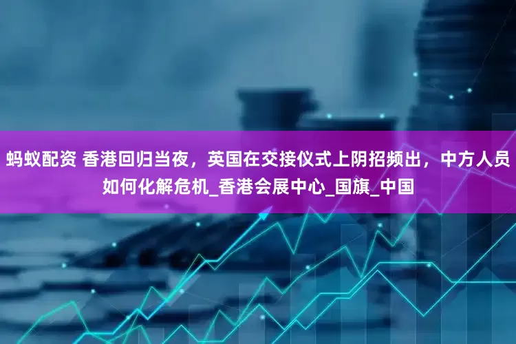 蚂蚁配资 香港回归当夜，英国在交接仪式上阴招频出，中方人员如何化解危机_香港会展中心_国旗_中国