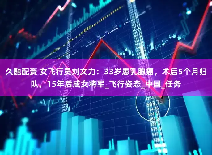 久融配资 女飞行员刘文力：33岁患乳腺癌，术后5个月归队，15年后成女将军_飞行姿态_中国_任务