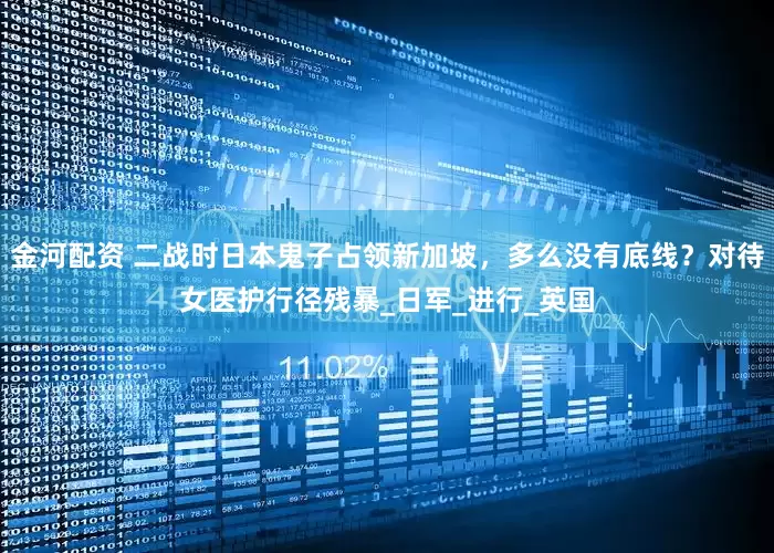 金河配资 二战时日本鬼子占领新加坡，多么没有底线？对待女医护行径残暴_日军_进行_英国