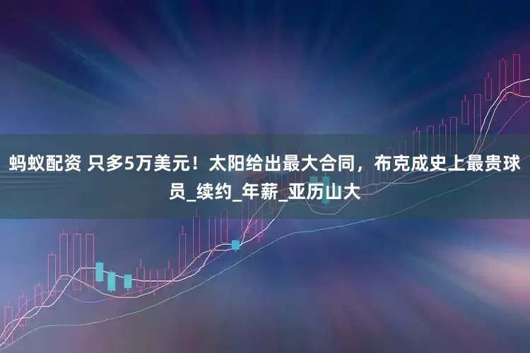 蚂蚁配资 只多5万美元！太阳给出最大合同，布克成史上最贵球员_续约_年薪_亚历山大
