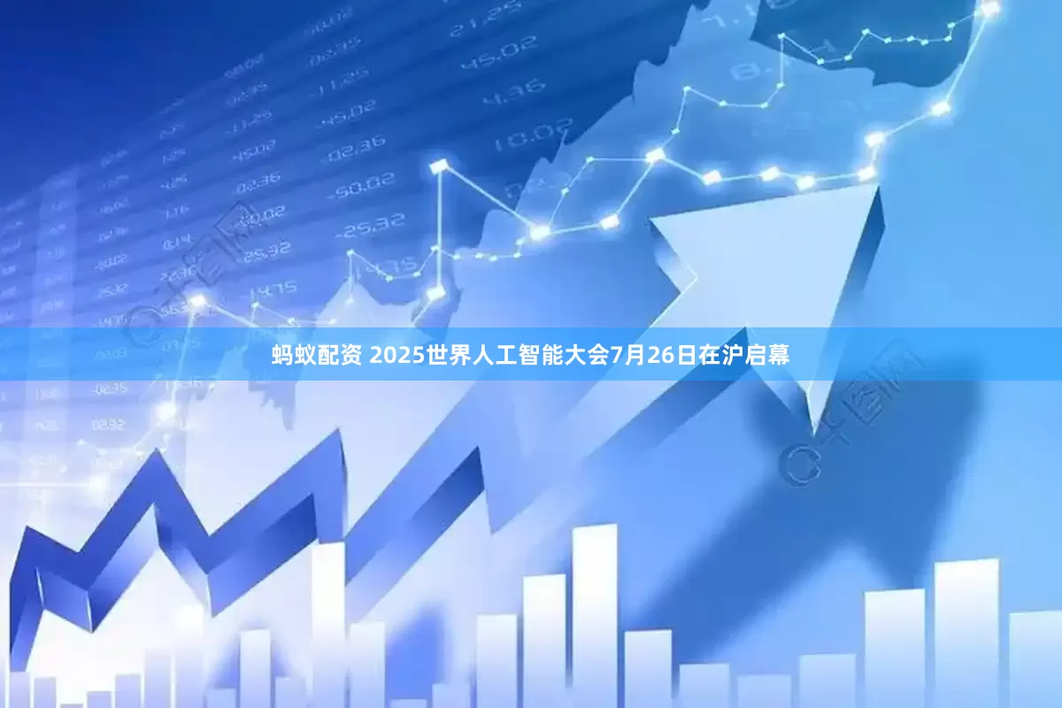 蚂蚁配资 2025世界人工智能大会7月26日在沪启幕