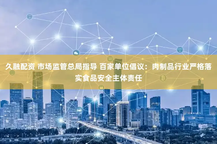 久融配资 市场监管总局指导 百家单位倡议：肉制品行业严格落实食品安全主体责任