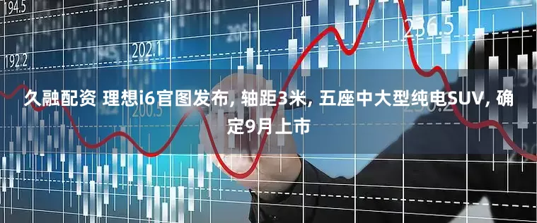 久融配资 理想i6官图发布, 轴距3米, 五座中大型纯电SUV, 确定9月上市