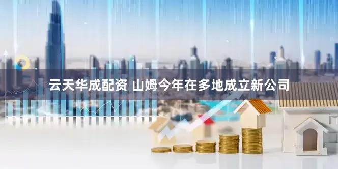 云天华成配资 山姆今年在多地成立新公司