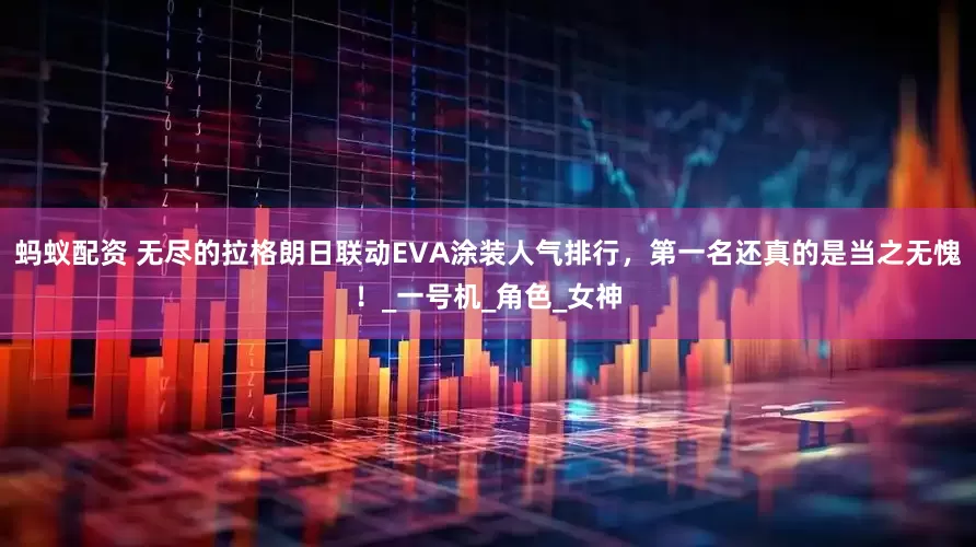 蚂蚁配资 无尽的拉格朗日联动EVA涂装人气排行，第一名还真的是当之无愧！_一号机_角色_女神