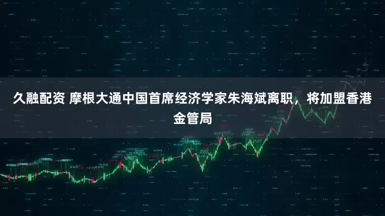 久融配资 摩根大通中国首席经济学家朱海斌离职，将加盟香港金管局