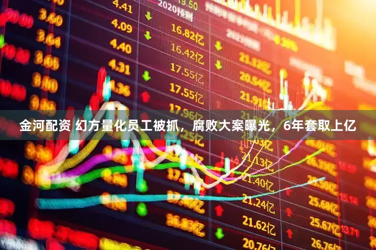 金河配资 幻方量化员工被抓，腐败大案曝光，6年套取上亿
