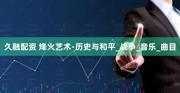 久融配资 烽火艺术-历史与和平_战争_音乐_曲目