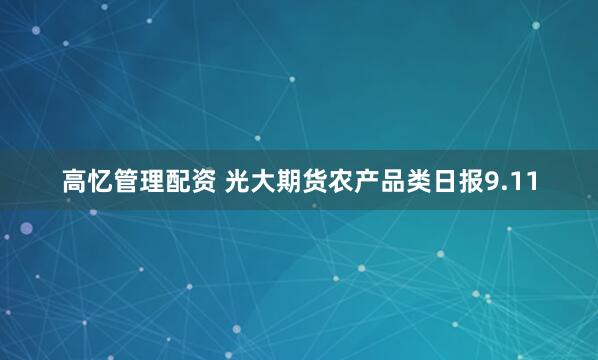 高忆管理配资 光大期货农产品类日报9.11