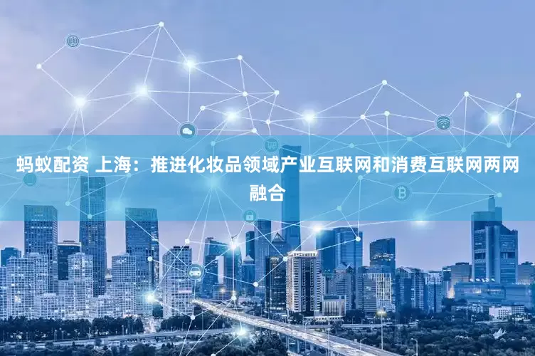 蚂蚁配资 上海：推进化妆品领域产业互联网和消费互联网两网融合
