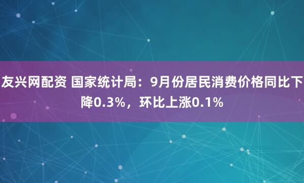友兴网配资 国家统计局：9月份居民消费价格同比下降0.3%，环比上涨0.1%