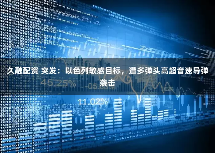 久融配资 突发：以色列敏感目标，遭多弹头高超音速导弹袭击