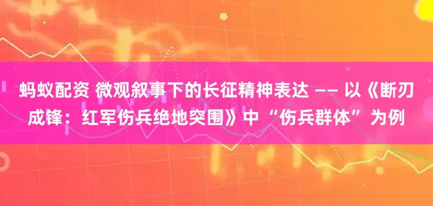 蚂蚁配资 微观叙事下的长征精神表达 —— 以《断刃成锋:红军伤兵绝地突围》中 “伤兵群体” 为例