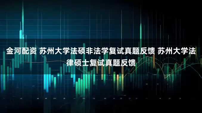 金河配资 苏州大学法硕非法学复试真题反馈 苏州大学法律硕士复试真题反馈