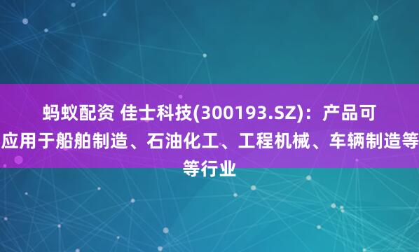 蚂蚁配资 佳士科技(300193.SZ)：产品可广泛应用于船舶制造、石油化工、工程机械、车辆制造等行业