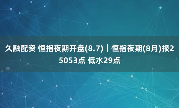 久融配资 恒指夜期开盘(8.7)︱恒指夜期(8月)报25053点 低水29点