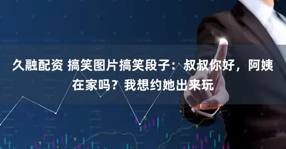 久融配资 搞笑图片搞笑段子:叔叔你好,阿姨在家吗?我想约她出来玩