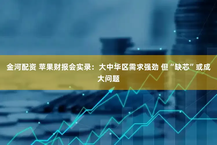 金河配资 苹果财报会实录：大中华区需求强劲 但“缺芯”或成大问题