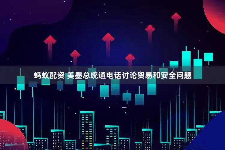 蚂蚁配资 美墨总统通电话讨论贸易和安全问题