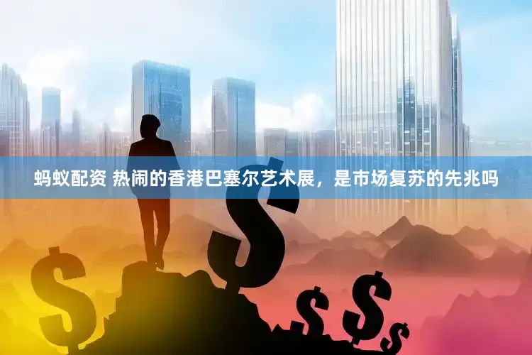 蚂蚁配资 热闹的香港巴塞尔艺术展，是市场复苏的先兆吗