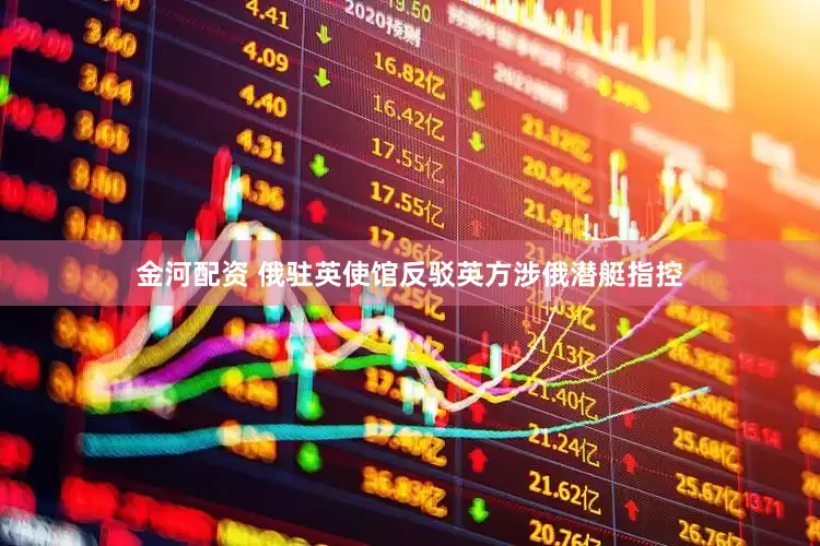 金河配资 俄驻英使馆反驳英方涉俄潜艇指控