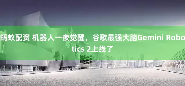 蚂蚁配资 机器人一夜觉醒，谷歌最强大脑Gemini Robotics 2上线了