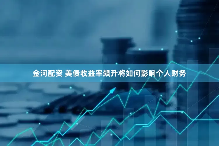金河配资 美债收益率飙升将如何影响个人财务