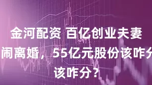 金河配资 百亿创业夫妻档闹离婚，55亿元股份该咋分？